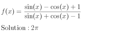 The f(x)=(sin(x)-cos(x)+1)/(sin(x)+cos(x)-1) is 2pi